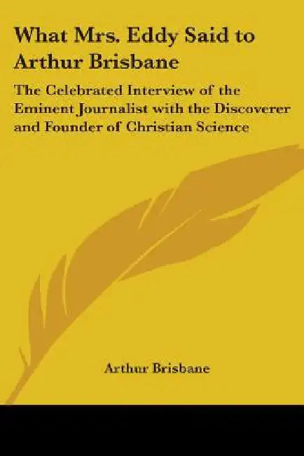 What Mrs. Eddy Said to Arthur Brisbane: The Celebrated Interview of the Eminent Journalist with the Discoverer and Founder of Christian Science by Arthur Brisbane