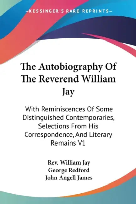 The Autobiography Of The Reverend William Jay: With Reminiscences Of Some Distinguished Contemporaries, Selections From His Correspondence, And Litera by William Jay, George Redford, John Angell James