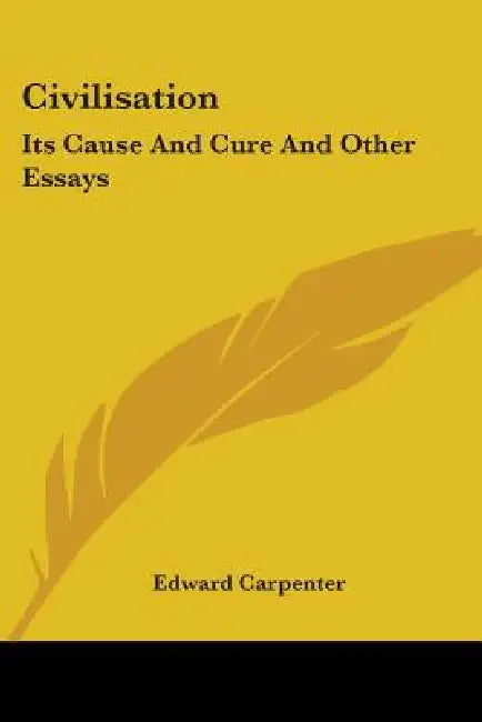 Civilisation: Its Cause and Cure and Other Essays by Edward Carpenter