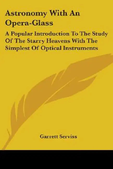 Astronomy With An Opera-Glass: A Popular Introduction To The Study Of The Starry Heavens With The Simplest Of Optical Instruments by Garrett Serviss