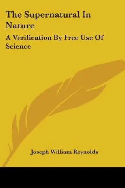 The Supernatural In Nature: A Verification By Free Use Of Science by Joseph William Reynolds