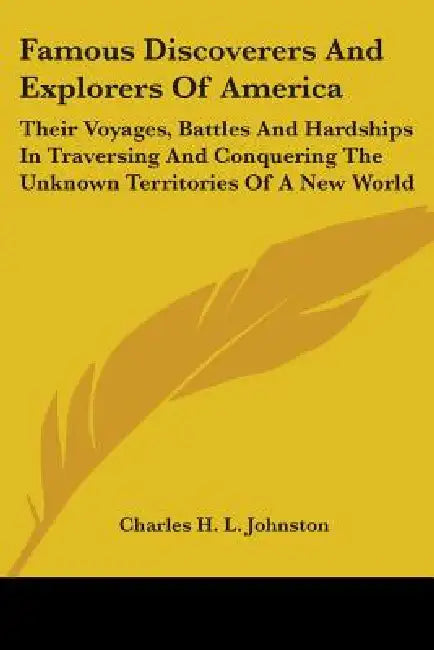 Famous Discoverers And Explorers Of America: Their Voyages, Battles And Hardships In Traversing And Conquering The Unknown Territories Of A New World by Charles H. L. Johnston