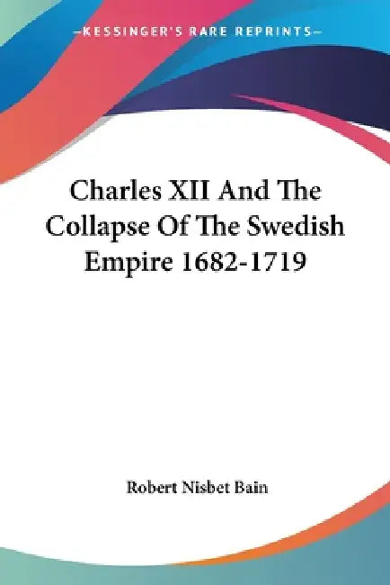 Charles XII And The Collapse Of The Swedish Empire 1682-1719 by Robert Nisbet Bain