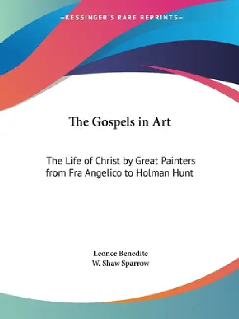 The Gospels in Art: The Life of Christ by Great Painters from Fra Angelico to Holman Hunt by Leonce Benedite, W. Shaw Sparrow