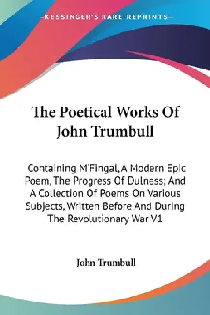 The Poetical Works Of John Trumbull: Containing M'Fingal, A Modern Epic Poem, The Progress Of Dulness; And A Collection Of Poems On Various Subjects, by John Trumbull