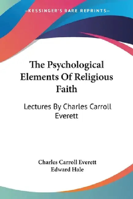 The Psychological Elements Of Religious Faith: Lectures By Charles Carroll Everett by Charles Carroll Everett, Edward Hale