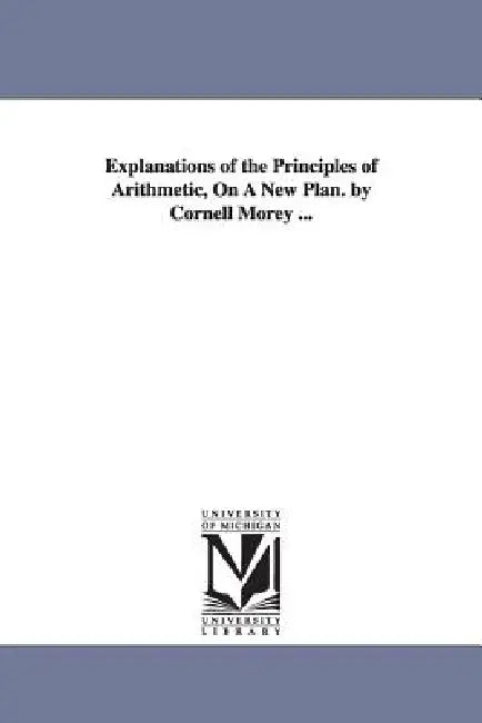 Explanations of the Principles of Arithmetic, On A New Plan. by Cornell Morey ... by Cornell Morey