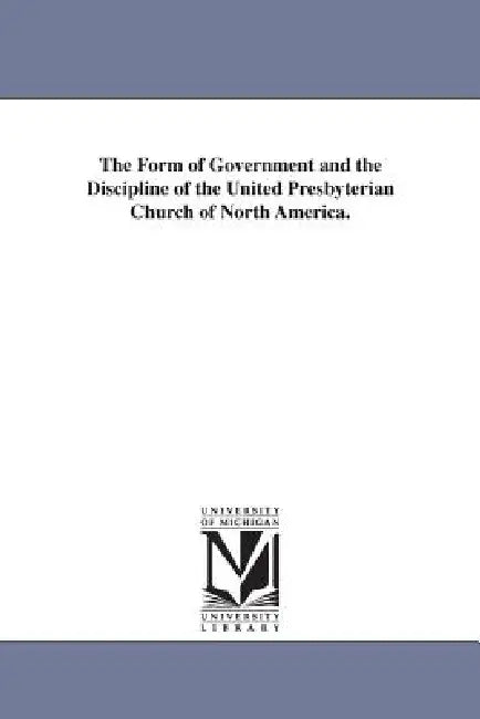 The Form of Government and the Discipline of the United Presbyterian Church of North America. by United Presbyterian Church of North Amer