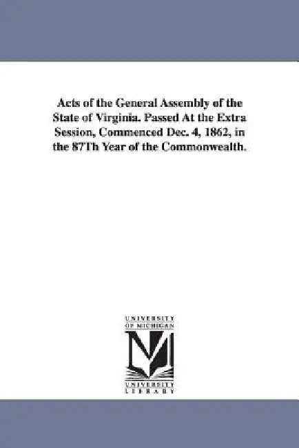 Acts of the General Assembly of the State of Virginia. Passed at the Extra Session, Commenced Dec. 4, 1862, in the 87th Year of the Commonwealth. by Virginia General Assembly