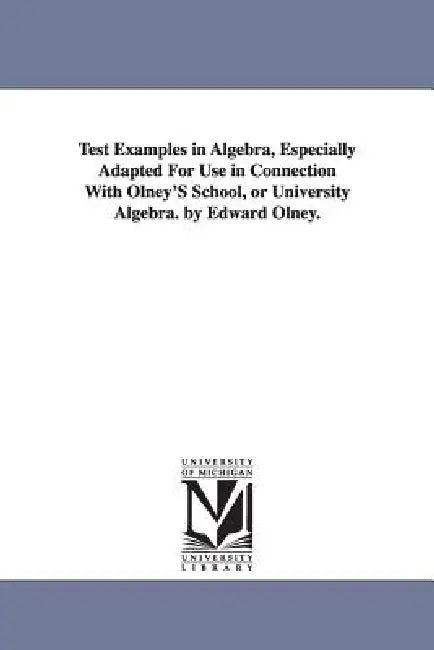 Test Examples in Algebra, Especially Adapted For Use in Connection With Olney'S School, or University Algebra. by Edward Olney. by Edward Olney