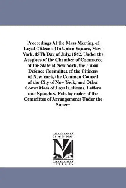 Proceedings at the Mass Meeting of Loyal Citizens, on Union Square, New-York, 15th Day of July, 1862, Under the Auspices of the Chamber of Commerce of by York Citizens New York Citizens, New York Citizens