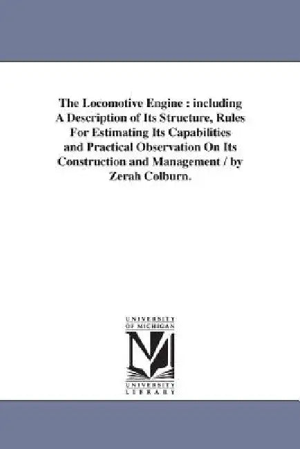 The Locomotive Engine: including A Description of Its Structure, Rules For Estimating Its Capabilities and Practical Observation On Its Construction a by Zerah Colburn