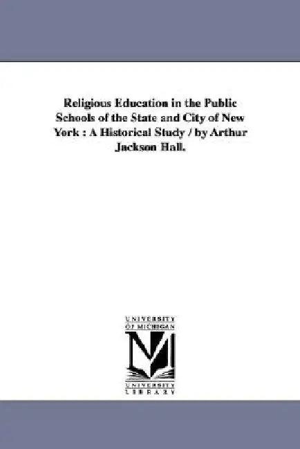 Religious Education in the Public Schools of the State and City of New York: A Historical Study / by Arthur Jackson Hall. by Arthur Jackson Hall