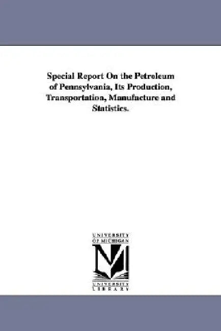 Special Report On the Petroleum of Pennsylvania, Its Production, Transportation, Manufacture and Statistics. by Henry E. Wrigley