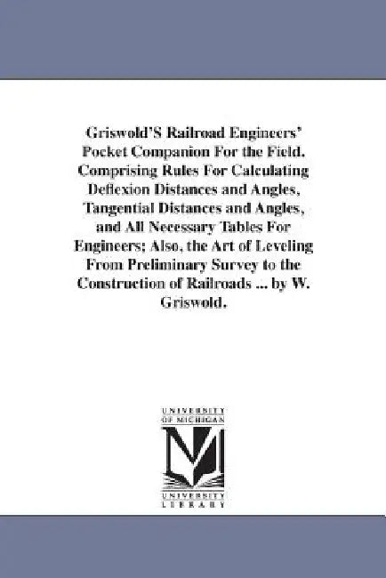Griswold'S Railroad Engineers' Pocket Companion For the Field. Comprising Rules For Calculating Deflexion Distances and Angles, Tangential Distances a by Whiting Griswold