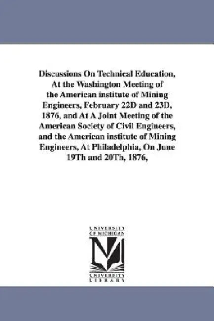 Discussions On Technical Education, At the Washington Meeting of the American institute of Mining Engineers, February 22D and 23D, 1876, and At A Join by Metallurgi American Institute of Mining