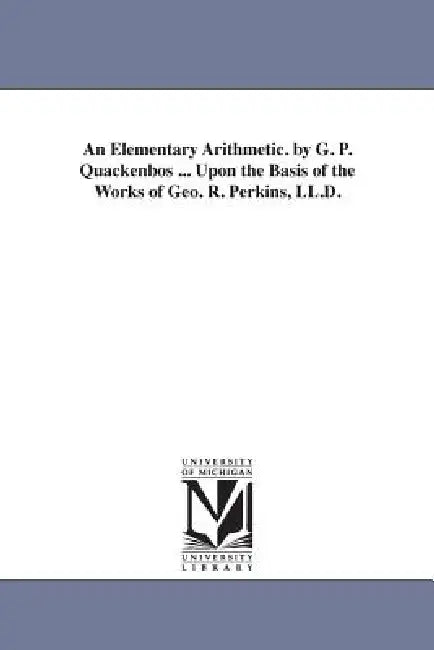 An Elementary Arithmetic. by G. P. Quackenbos ... Upon the Basis of the Works of Geo. R. Perkins, LL.D. by G. P. Quackenbos, George Payn Quackenbos