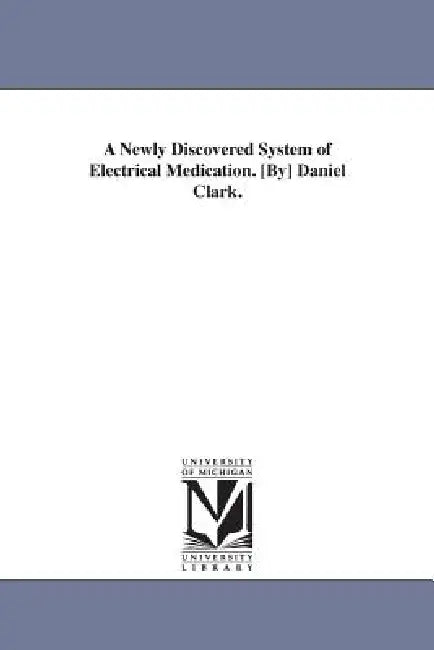 A Newly Discovered System of Electrical Medication. [By] Daniel Clark. by Daniel Clark