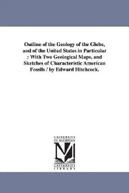 Outline of the Geology of the Globe, and of the United States in Particular: With Two Geological Maps, and Sketches of Characteristic American Fossils by Edward Hitchcock