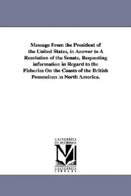 Message from the President of the United States, in Answer to a Resolution of the Senate, Requesting Information in Regard to the Fisheries on the Coa by States Dept United States Dept of State, United States Dept of State