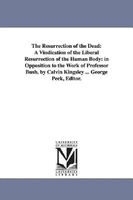 The Resurrection of the Dead: A Vindication of the Liberal Resurrection of the Human Body: in Opposition to the Work of Professor Bush. by Calvin King by Calvin Kingsley