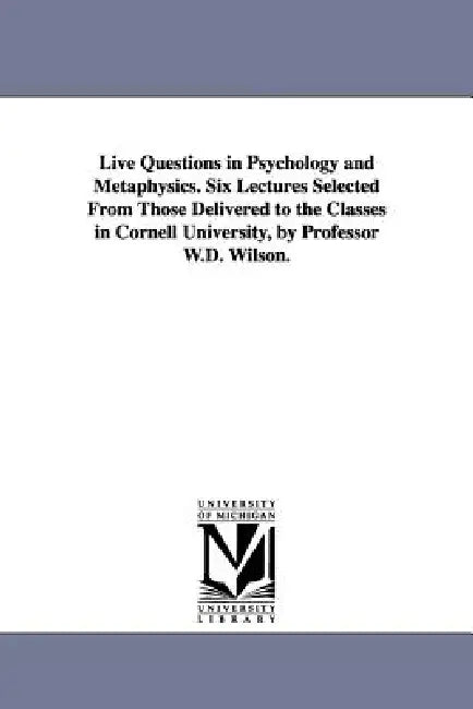 Live Questions in Psychology and Metaphysics. Six Lectures Selected From Those Delivered to the Classes in Cornell University, by Professor W.D. Wilso by William Dexter Wilson