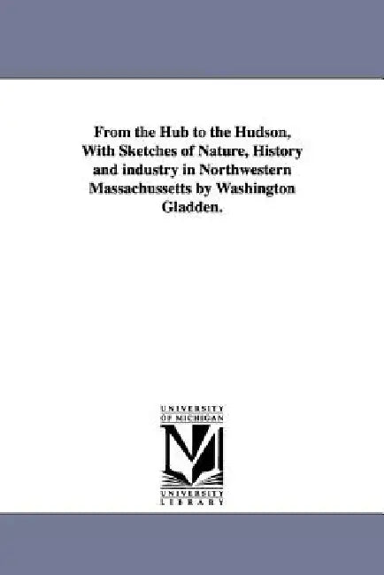From the Hub to the Hudson, With Sketches of Nature, History and industry in Northwestern Massachussetts by Washington Gladden. by Washington Gladden