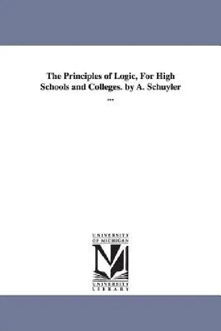 The Principles of Logic, For High Schools and Colleges. by A. Schuyler ... by Aaron Schuyler