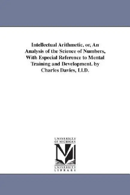 Intellectual Arithmetic, or, An Analysis of the Science of Numbers, With Especial Reference to Mental Training and Development. by Charles Davies, Ll. by Charles Davies