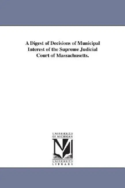 A Digest of Decisions of Municipal Interest of the Supreme Judicial Court of Massachusetts. by Massachusetts Supreme Judicial Court, Su Massachusetts Supreme Judicial Court