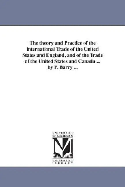 The theory and Practice of the international Trade of the United States and England, and of the Trade of the United States and Canada ... by P. Barry by Patrick Barry