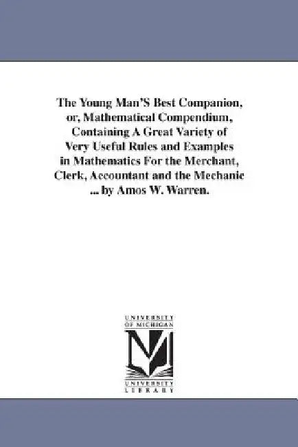 The Young Man'S Best Companion, or, Mathematical Compendium, Containing A Great Variety of Very Useful Rules and Examples in Mathematics For the Merch by Amos W. Warren