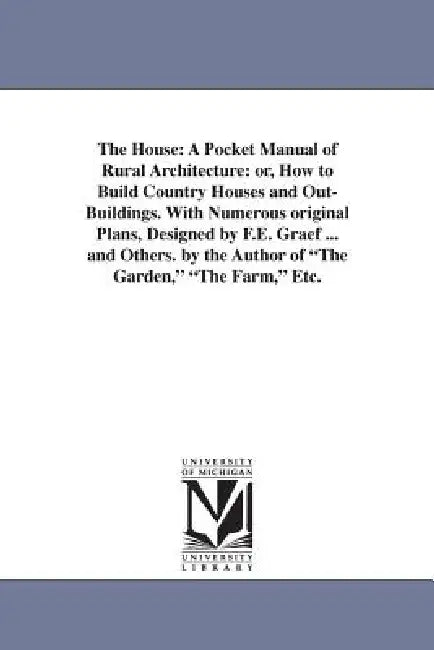 The House: A Pocket Manual of Rural Architecture: or, How to Build Country Houses and Out-Buildings. With Numerous original Plans, Designed by F.E. Gr by Daniel Harrison Jacques