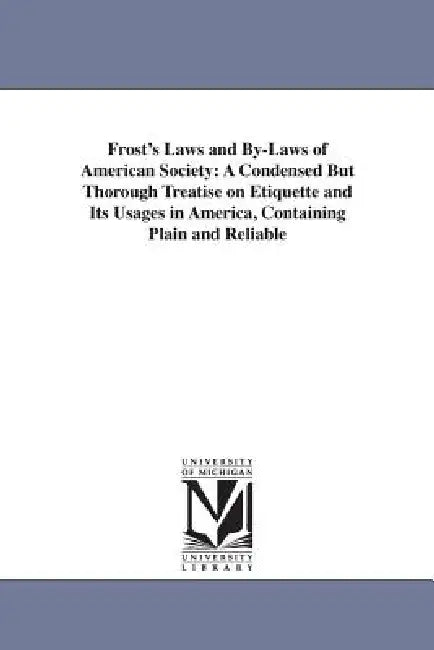 Frost's Laws and By-Laws of American Society: A Condensed But Thorough Treatise on Etiquette and Its Usages in America, Containing Plain and Reliable by Sarah Annie Frost, S. Annie (Sarah Annie) Frost