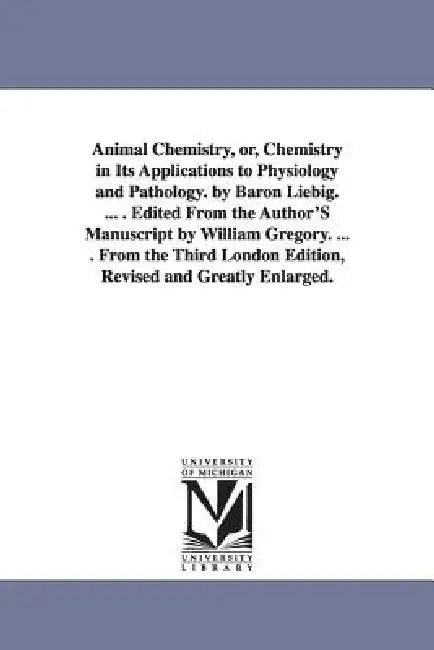 Animal Chemistry, or, Chemistry in Its Applications to Physiology and Pathology. by Baron Liebig. ... . Edited From the Author'S Manuscript by William by Justus Freiherr Von Liebig