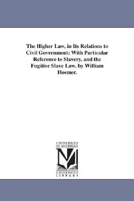 The Higher Law, in Its Relations to Civil Government: With Particular Reference to Slavery, and the Fugitive Slave Law. by William Hosmer. by William Hosmer