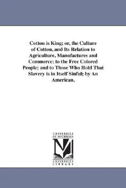 Cotton is King; or, the Culture of Cotton, and Its Relation to Agriculture, Manufactures and Commerce; to the Free Colored People; and to Those Who Ho by David Christy