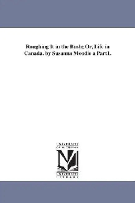 Roughing It in the Bush; Or, Life in Canada. by Susanna Moodie a Part1. by Susanna Moodie