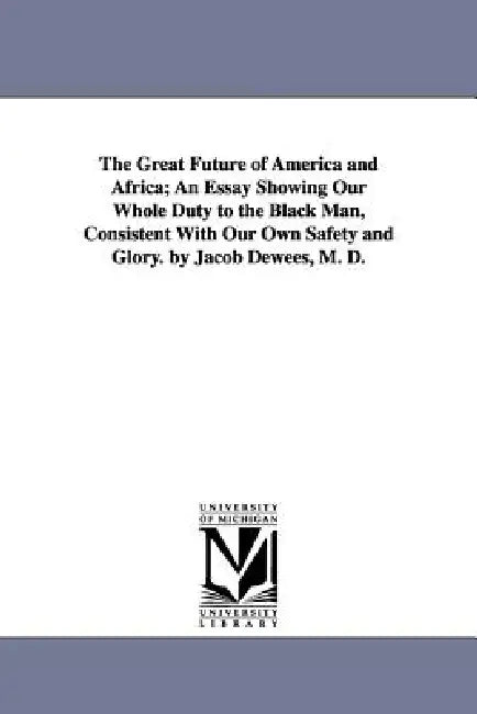 The Great Future of America and Africa; An Essay Showing Our Whole Duty to the Black Man, Consistent With Our Own Safety and Glory. by Jacob Dewees, M by Jacob Dewees