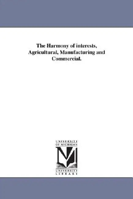The Harmony of interests, Agricultural, Manufacturing and Commercial. by Henry Charles Carey