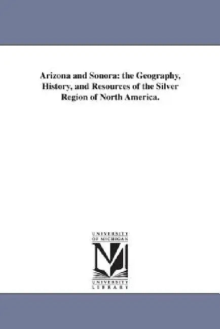 Arizona and Sonora: the Geography, History, and Resources of the Silver Region of North America. by Sylvester Mowry