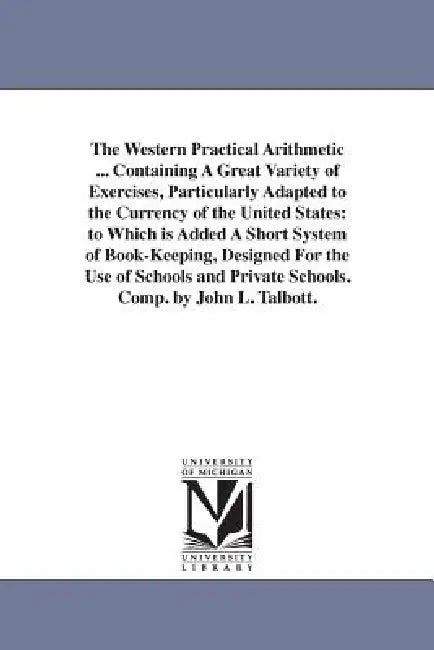 The Western Practical Arithmetic ... Containing A Great Variety of Exercises, Particularly Adapted to the Currency of the United States: to Which is A by John L. Talbott