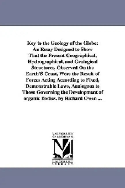 Key to the Geology of the Globe: An Essay Designed to Show That the Present Geographical, Hydrographical, and Geological Structures, Observed On the E by Richard Owen