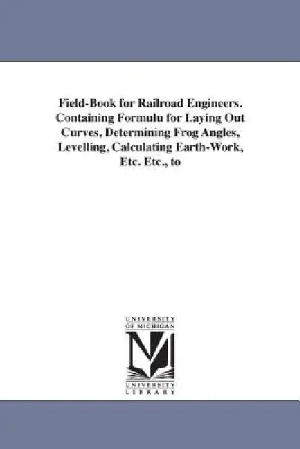 Field-Book for Railroad Engineers. Containing Formulu for Laying Out Curves, Determining Frog Angles, Levelling, Calculating Earth-Work, Etc. Etc., to by John Benjamin Henck