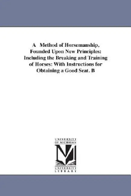 A Method of Horsemanship, Founded Upon New Principles: Including the Breaking and Training of Horses: With Instructions for Obtaining a Good Seat. B by Franois Baucher, Francois Baucher