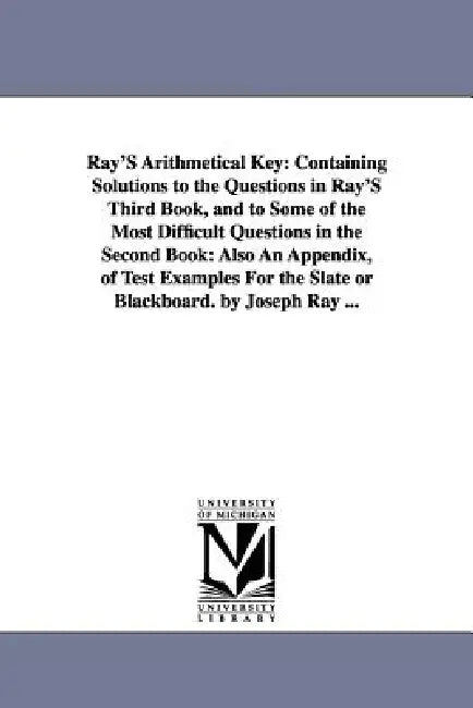 Ray'S Arithmetical Key: Containing Solutions to the Questions in Ray'S Third Book, and to Some of the Most Difficult Questions in the Second Book: Als by Joseph Ray