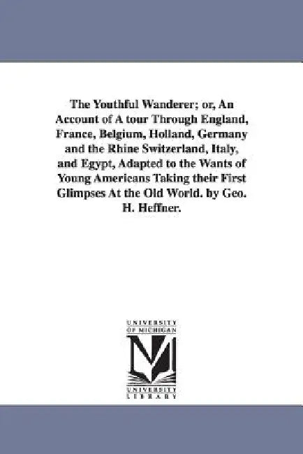 The Youthful Wanderer; or, An Account of A tour Through England, France, Belgium, Holland, Germany and the Rhine Switzerland, Italy, and Egypt, Adapte by George H. Heffner