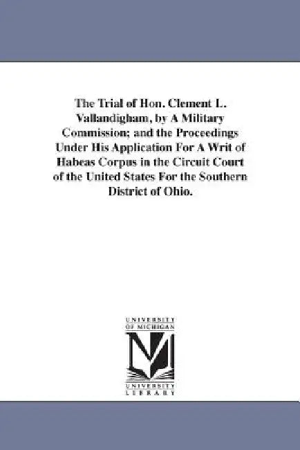 The Trial of Hon. Clement L. Vallandigham, by A Military Commission; and the Proceedings Under His Application For A Writ of Habeas Corpus in the Circ by Clement L. (Clement Laird) Vallandigham