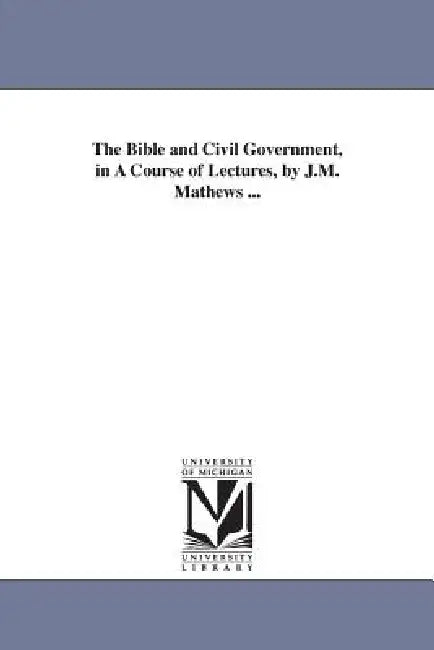 The Bible and Civil Government, in A Course of Lectures, by J.M. Mathews ... by James McFarlane Mathews