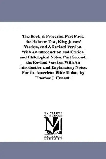 The Book of Proverbs. Part First. the Hebrew Text, King James' Version, and A Revised Version, With An introduction and Critical and Philological Note by Thomas J. Conant